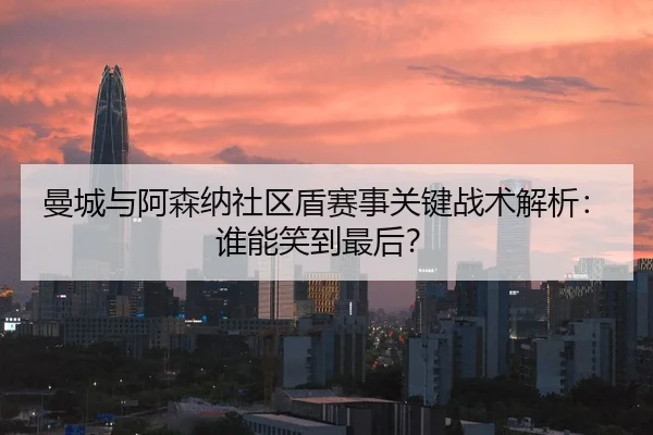 曼城与阿森纳社区盾赛事关键战术解析：谁能笑到最后？