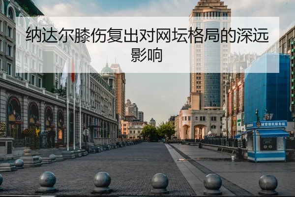 纳达尔膝伤复出对网坛格局的深远影响